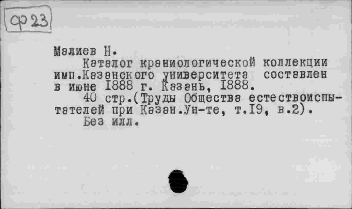 ﻿
Мэлиев H.
Каталог краниологической коллекции имп.Казэнского университета составлен в июне 1888 г. Казань, 1888.
40 стр.(Труды Общества естествоиспытателей при Казан.Ун-те, т.19, в.2).
Без илл.